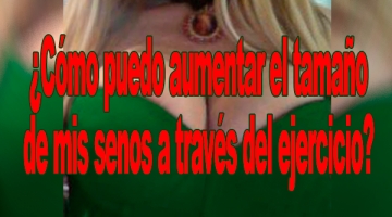 ¿Cómo puedo aumentar el tamaño de mis senos a través del ejercicio?