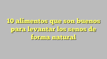 10 alimentos que son buenos para levantar los senos de forma natural