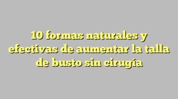 10 formas naturales y efectivas de aumentar la talla de busto sin cirugía