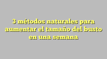 3 métodos naturales para aumentar el tamaño del busto en una semana