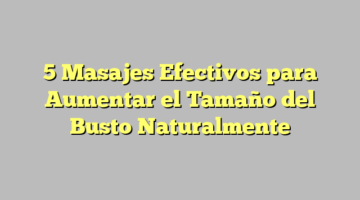 5 Masajes Efectivos para Aumentar el Tamaño del Busto Naturalmente