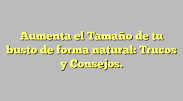 Aumenta el Tamaño de tu busto de forma natural: Trucos y Consejos.