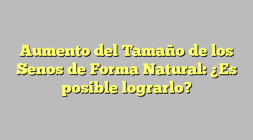 Aumento del Tamaño de los Senos de Forma Natural: ¿Es posible lograrlo?