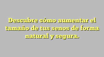 Descubre cómo aumentar el tamaño de tus senos de forma natural y segura.