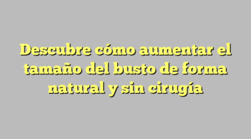 Descubre cómo aumentar el tamaño del busto de forma natural y sin cirugía