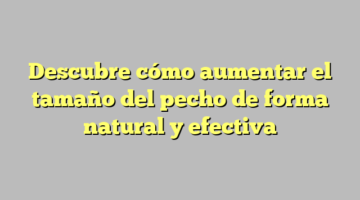 Descubre cómo aumentar el tamaño del pecho de forma natural y efectiva
