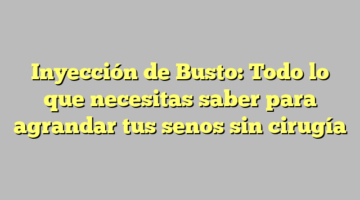 Inyección de Busto: Todo lo que necesitas saber para agrandar tus senos sin cirugía