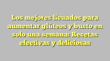 Los mejores licuados para aumentar glúteos y busto en solo una semana: Recetas efectivas y deliciosas