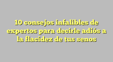 10 consejos infalibles de expertos para decirle adiós a la flacidez de tus senos