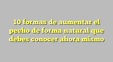 10 formas de aumentar el pecho de forma natural que debes conocer ahora mismo