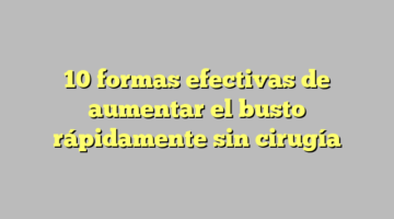 10 formas efectivas de aumentar el busto rápidamente sin cirugía