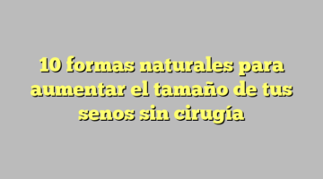 10 formas naturales para aumentar el tamaño de tus senos sin cirugía
