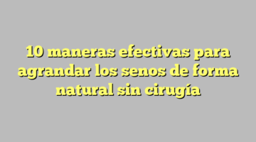 10 maneras efectivas para agrandar los senos de forma natural sin cirugía