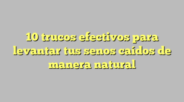 10 trucos efectivos para levantar tus senos caídos de manera natural