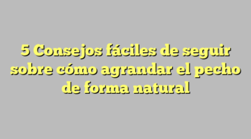 5 Consejos fáciles de seguir sobre cómo agrandar el pecho de forma natural