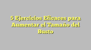 5 Ejercicios Eficaces para Aumentar el Tamaño del Busto