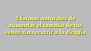 5 formas naturales de aumentar el tamaño de tus senos sin recurrir a la cirugía