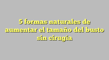 5 formas naturales de aumentar el tamaño del busto sin cirugía