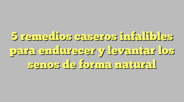 5 remedios caseros infalibles para endurecer y levantar los senos de forma natural
