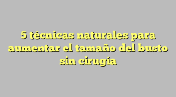 5 técnicas naturales para aumentar el tamaño del busto sin cirugía