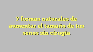 7 formas naturales de aumentar el tamaño de tus senos sin cirugía