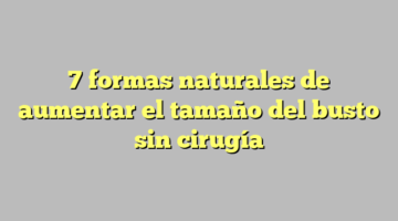 7 formas naturales de aumentar el tamaño del busto sin cirugía