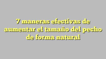 7 maneras efectivas de aumentar el tamaño del pecho de forma natural