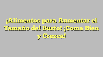 ¡Alimentos para Aumentar el Tamaño del Busto! ¡Coma Bien y Crezca!