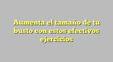Aumenta el tamaño de tu busto con estos efectivos ejercicios