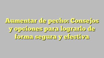 Aumentar de pecho: Consejos y opciones para lograrlo de forma segura y efectiva
