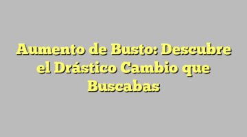 Aumento de Busto: Descubre el Drástico Cambio que Buscabas