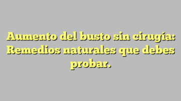 Aumento del busto sin cirugía: Remedios naturales que debes probar.