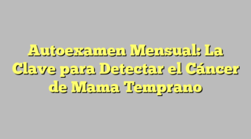 Autoexamen Mensual: La Clave para Detectar el Cáncer de Mama Temprano