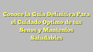 Conoce la Guía Definitiva Para el Cuidado Óptimo de tus Senos y Mantenlos Saludables