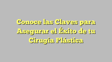 Conoce las Claves para Asegurar el Éxito de tu Cirugía Plástica