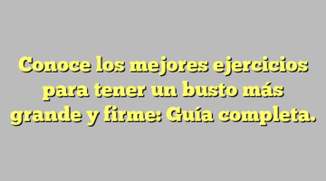 Conoce los mejores ejercicios para tener un busto más grande y firme: Guía completa.