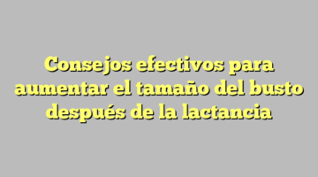 Consejos efectivos para aumentar el tamaño del busto después de la lactancia