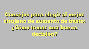 Consejos para elegir al mejor cirujano de aumento de busto: ¿Cómo tomar una buena decisión?
