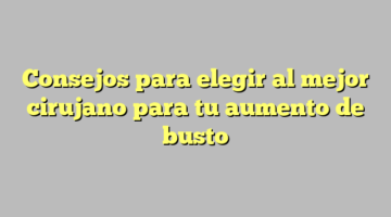 Consejos para elegir al mejor cirujano para tu aumento de busto