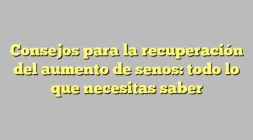 Consejos para la recuperación del aumento de senos: todo lo que necesitas saber