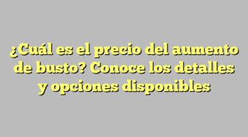 ¿Cuál es el precio del aumento de busto? Conoce los detalles y opciones disponibles