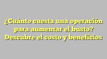¿Cuánto cuesta una operación para aumentar el busto? Descubre el costo y beneficios
