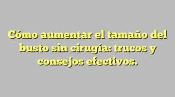 Cómo aumentar el tamaño del busto sin cirugía: trucos y consejos efectivos.
