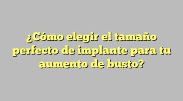 ¿Cómo elegir el tamaño perfecto de implante para tu aumento de busto?