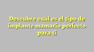 Descubre cuál es el tipo de implante mamario perfecto para ti