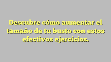 Descubre cómo aumentar el tamaño de tu busto con estos efectivos ejercicios.