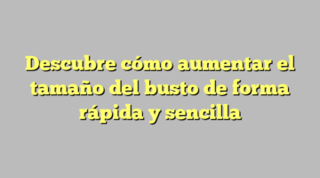 Descubre cómo aumentar el tamaño del busto de forma rápida y sencilla