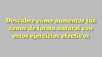 Descubre cómo aumentar tus senos de forma natural con estos ejercicios efectivos