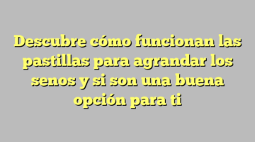 Descubre cómo funcionan las pastillas para agrandar los senos y si son una buena opción para ti