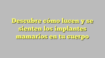 Descubre cómo lucen y se sienten los implantes mamarios en tu cuerpo